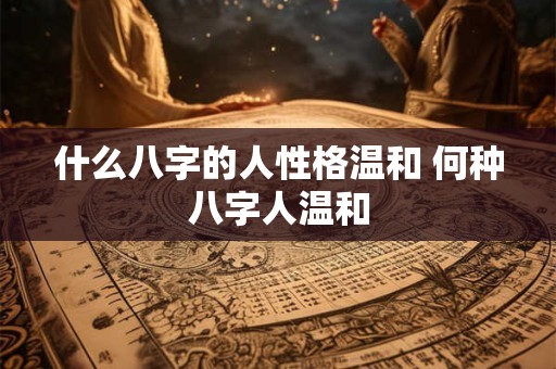 什么八字的人性格温和 何种八字人温和