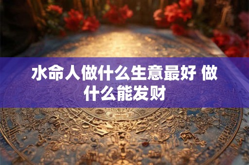 水命人做什么生意最好 做什么能发财