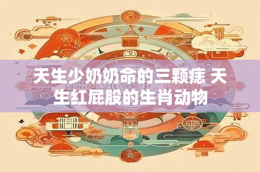 天生少奶奶命的三颗痣 天生红屁股的生肖动物