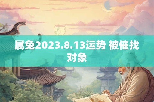 属兔2023.8.13运势 被催找对象