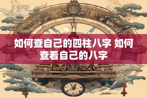 如何查自己的四柱八字 如何查看自己的八字