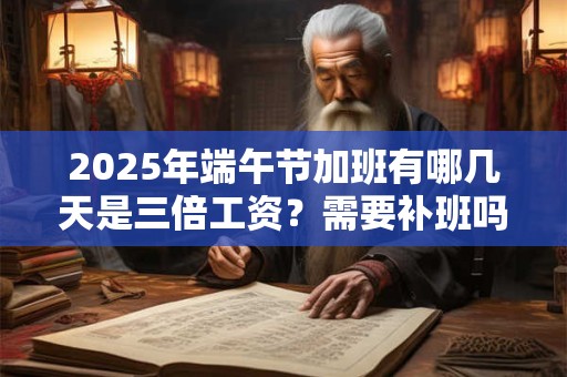2025年端午节加班有哪几天是三倍工资？需要补班吗？