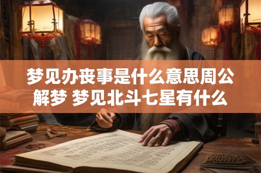 梦见办丧事是什么意思周公解梦 梦见北斗七星有什么预兆