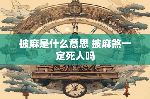 披麻是什么意思 披麻煞一定死人吗