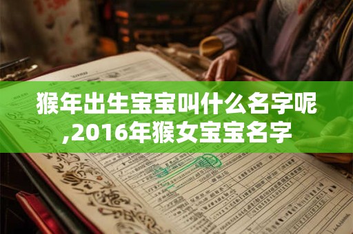猴年出生宝宝叫什么名字呢,2016年猴女宝宝名字