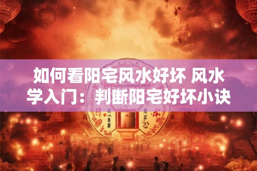 如何看阳宅风水好坏 风水学入门：判断阳宅好坏小诀窍