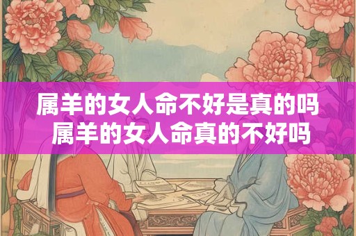 属羊的女人命不好是真的吗 属羊的女人命真的不好吗