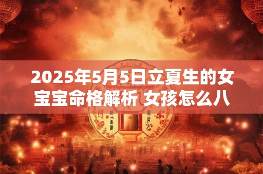 2025年5月5日立夏生的女宝宝命格解析 女孩怎么八字取名