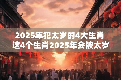 2025年犯太岁的4大生肖 这4个生肖2025年会被太岁降临吗