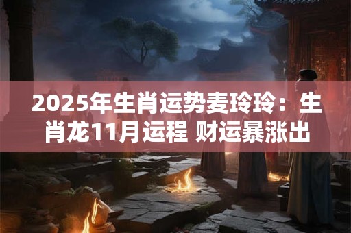 2025年生肖运势麦玲玲：生肖龙11月运程 财运暴涨出现机遇