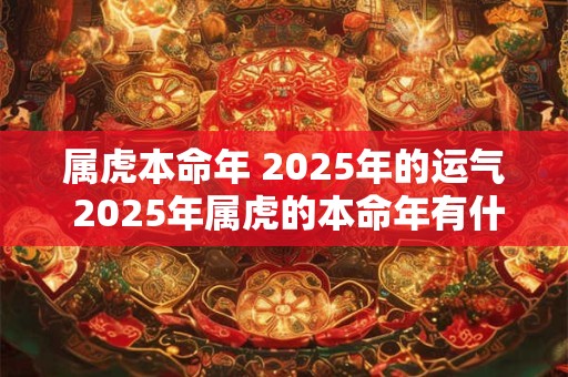 属虎本命年 2025年的运气 2025年属虎的本命年有什么说法