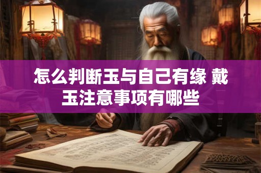 怎么判断玉与自己有缘 戴玉注意事项有哪些