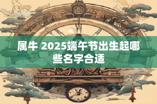 属牛 2025端午节出生起哪些名字合适