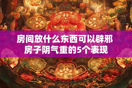 房间放什么东西可以辟邪 房子阴气重的5个表现