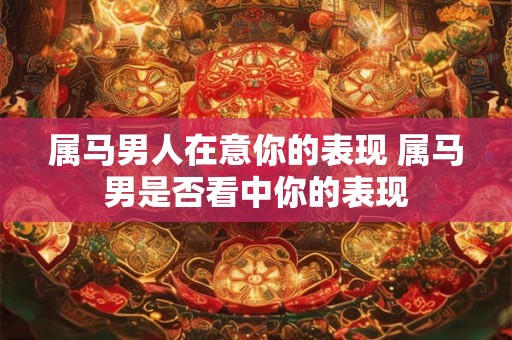 属马男人在意你的表现 属马男是否看中你的表现