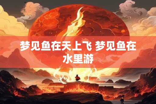 梦见鱼在天上飞 梦见鱼在水里游