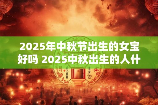 2025年中秋节出生的女宝好吗 2025中秋出生的人什么性格
