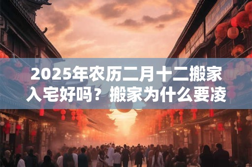 2025年农历二月十二搬家入宅好吗？搬家为什么要凌晨搬家？
