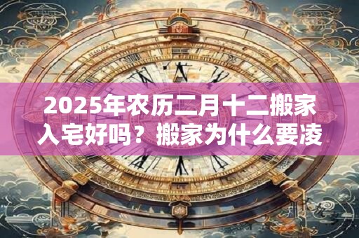 2025年农历二月十二搬家入宅好吗？搬家为什么要凌晨搬家？