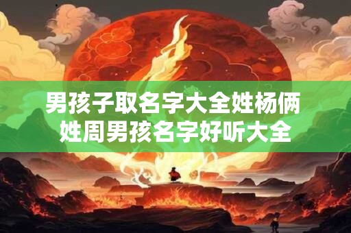 男孩子取名字大全姓杨俩 姓周男孩名字好听大全