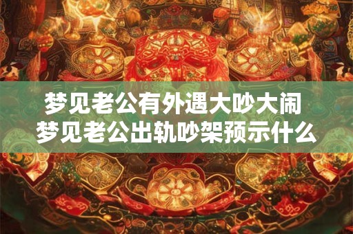 梦见老公有外遇大吵大闹 梦见老公出轨吵架预示什么