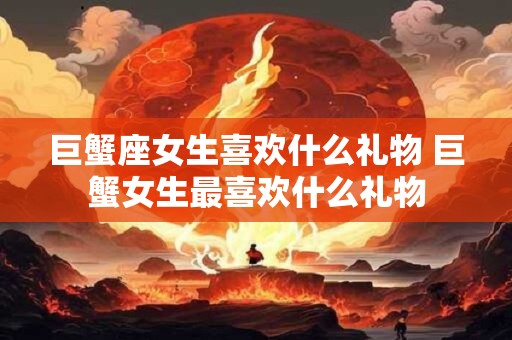 巨蟹座女生喜欢什么礼物 巨蟹女生最喜欢什么礼物