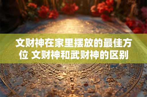文财神在家里摆放的最佳方位 文财神和武财神的区别