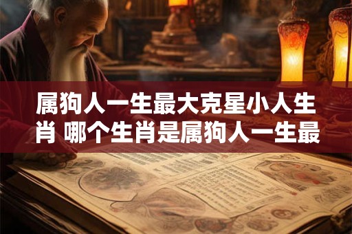 属狗人一生最大克星小人生肖 哪个生肖是属狗人一生最大的克星小人