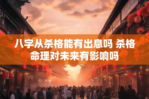 八字从杀格能有出息吗 杀格命理对未来有影响吗