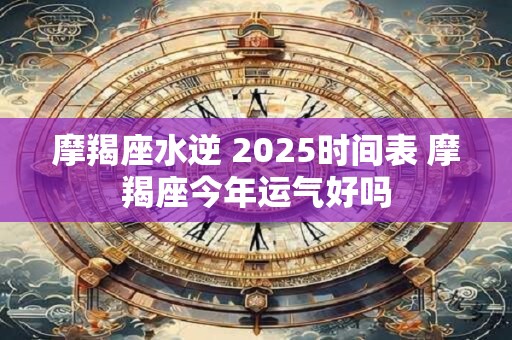 摩羯座水逆 2025时间表 摩羯座今年运气好吗
