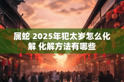 属蛇 2025年犯太岁怎么化解 化解方法有哪些
