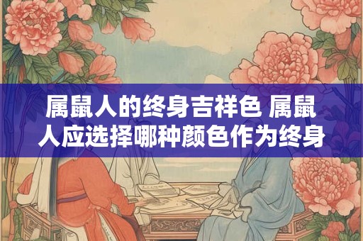 属鼠人的终身吉祥色 属鼠人应选择哪种颜色作为终身的吉祥色