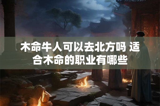 木命牛人可以去北方吗 适合木命的职业有哪些