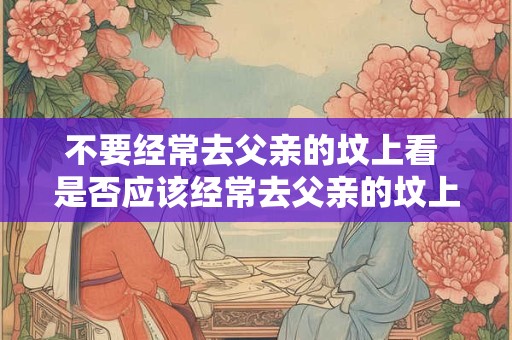 不要经常去父亲的坟上看 是否应该经常去父亲的坟上看