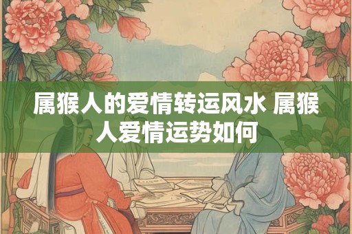属猴人的爱情转运风水 属猴人爱情运势如何