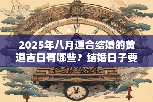 2025年八月适合结婚的黄道吉日有哪些？结婚日子要如何选择？