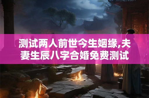 测试两人前世今生姻缘,夫妻生辰八字合婚免费测试
