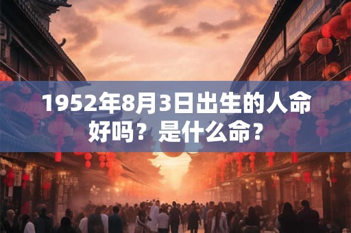 1952年8月3日出生的人命好吗？是什么命？