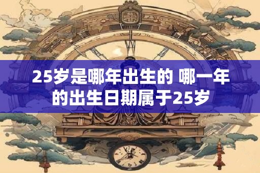 25岁是哪年出生的 哪一年的出生日期属于25岁 25岁是哪年出生的 哪一年的出生日期属于25岁