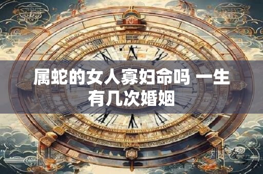 属蛇的女人寡妇命吗 一生有几次婚姻