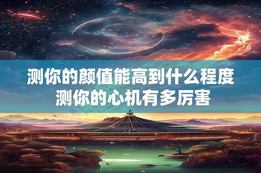 测你的颜值能高到什么程度 测你的心机有多厉害