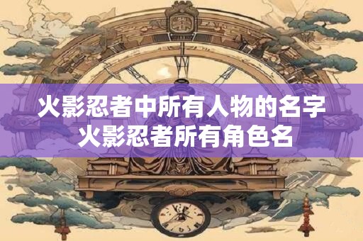 火影忍者中所有人物的名字 火影忍者所有角色名