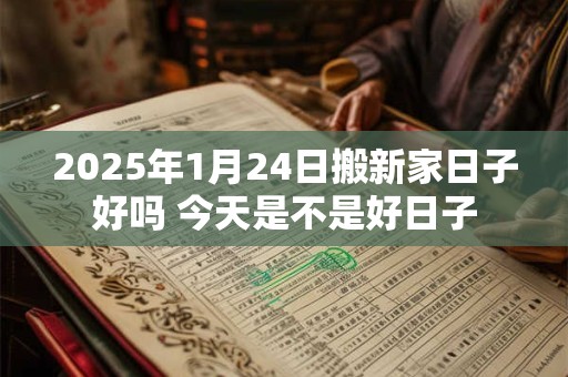 2025年1月24日搬新家日子好吗 今天是不是好日子