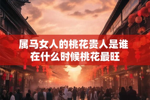属马女人的桃花贵人是谁 在什么时候桃花最旺