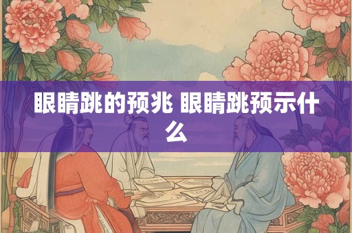 眼睛跳的预兆 眼睛跳预示什么