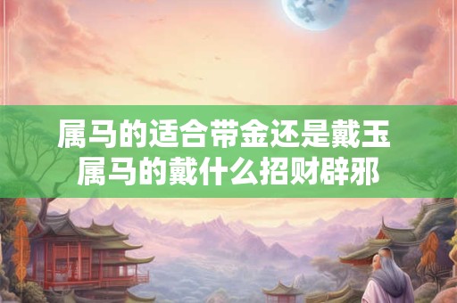 属马的适合带金还是戴玉 属马的戴什么招财辟邪
