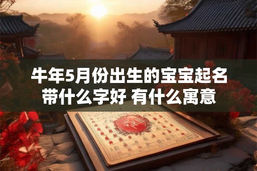 牛年5月份出生的宝宝起名带什么字好 有什么寓意