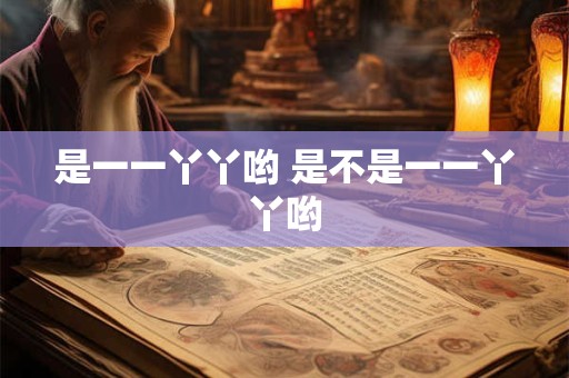 是一一丫丫哟 是不是一一丫丫哟