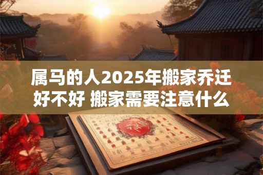 属马的人2025年搬家乔迁好不好 搬家需要注意什么