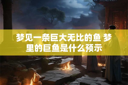 梦见一条巨大无比的鱼 梦里的巨鱼是什么预示